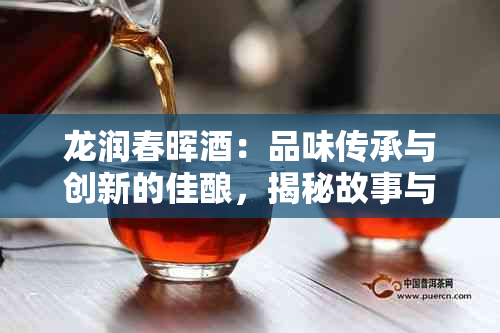 龙润春晖:品味传承与创新的佳酿,揭秘故事与选购指南