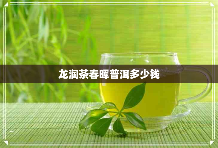 龙润茶春晖普洱多少钱 龙润茶春晖普洱多少钱