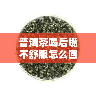 普洱茶喝后嘴不舒服怎么回事儿?可能与茶质及个人体质有关