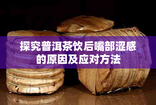 探究普洱茶饮后嘴部涩感的原因及应对方法