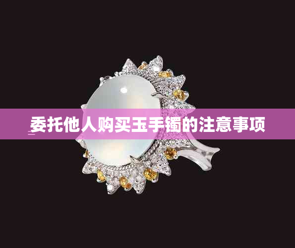 委托他人购买玉手镯的注意事项