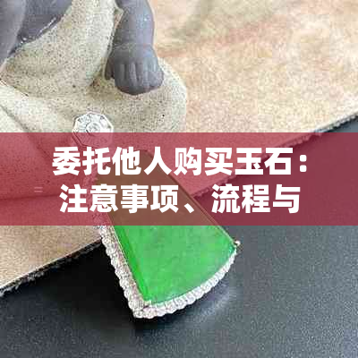 委托他人购买玉石：注意事项、流程与风险防范指南
