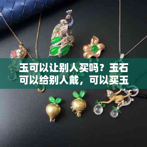 玉可以让别人买吗？玉石可以给别人戴，可以买玉送朋友。