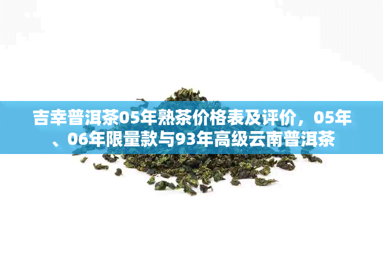 吉幸普洱茶05年熟茶价格表及评价,05年、06年限量款与93年高级云南普洱茶
