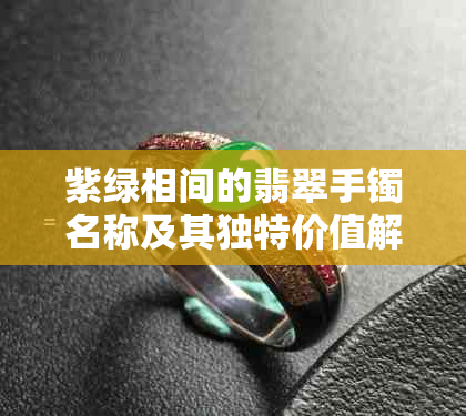 紫绿相间的翡翠手镯名称及其独特价值解析