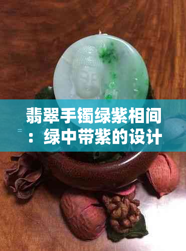 翡翠手镯绿紫相间:绿中带紫的设计美学与价值探讨