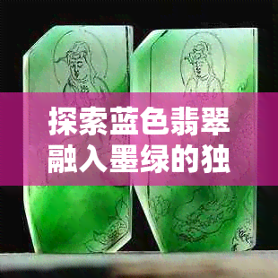 探索蓝色翡翠融入墨绿的独特美感:搭配效果赏析