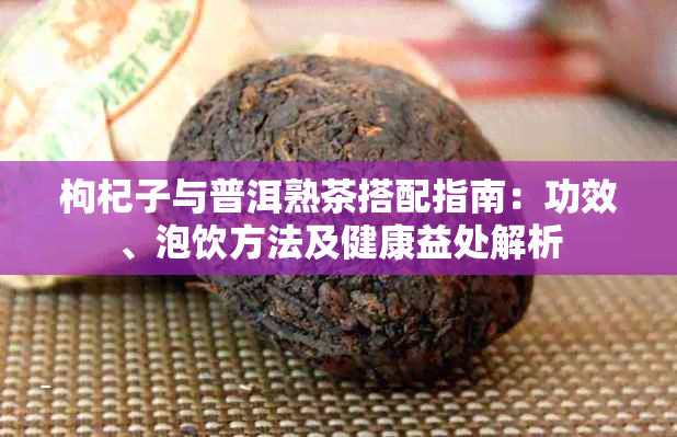 枸杞子与普洱熟茶搭配指南:功效、泡饮方法及健康益处解析