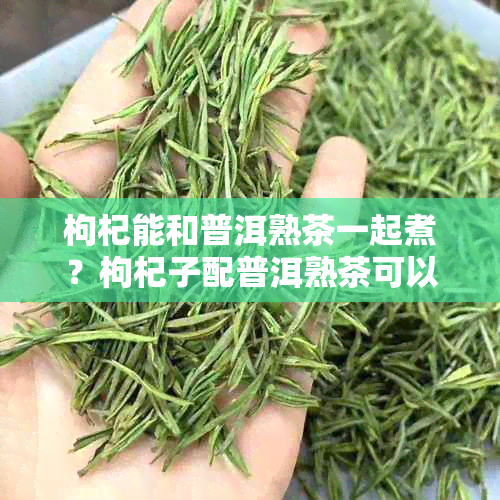 枸杞能和普洱熟茶一起煮?枸杞子配普洱熟茶可以一起泡吗?