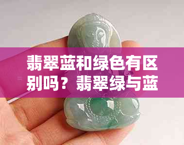 翡翠蓝和绿色有区别吗?翡翠绿与蓝色价格相差大,翡翠蓝绿色受青睐