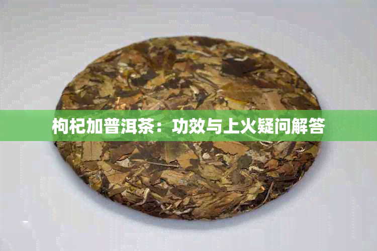 枸杞加普洱茶:功效与上火疑问解答