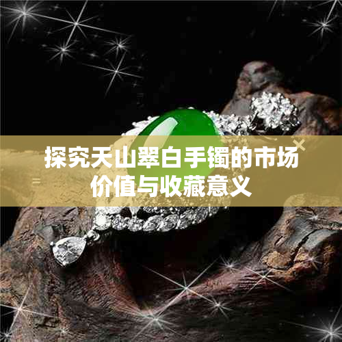 探究天山翠白手镯的市场价值与收藏意义