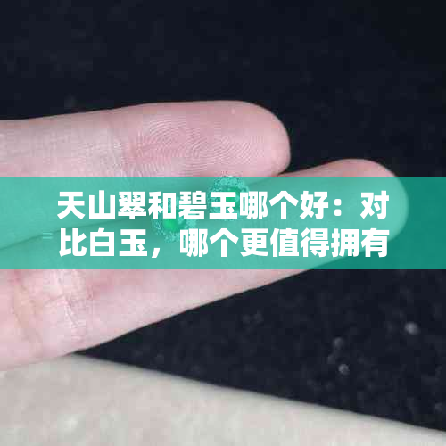 天山翠和碧玉哪个好:对比白玉,哪个更值得拥有?