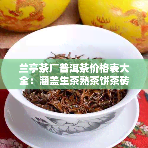兰亭茶厂普洱茶价格表大全:涵盖生茶熟茶饼茶砖茶沱茶等各种类型普洱茶价格