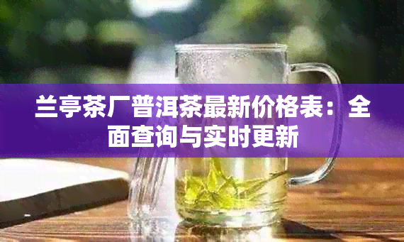 兰亭茶厂普洱茶最新价格表:全面查询与实时更新