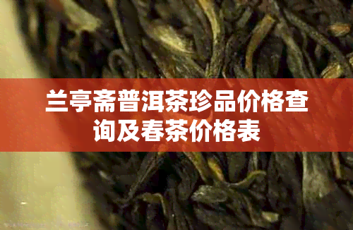 兰亭斋普洱茶珍品价格查询及春茶价格表