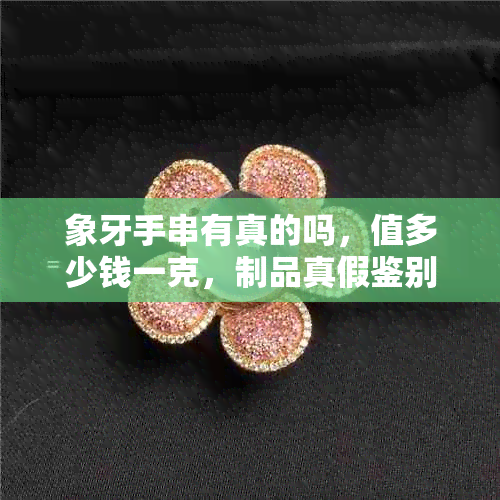 象牙手串有真的吗,值多少钱一克,制品真假鉴别及携带回国规定