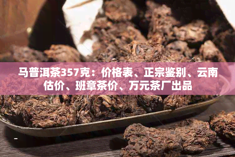 马普洱茶357克：价格表、正宗鉴别、云南估价、班章茶价、万元茶厂出品