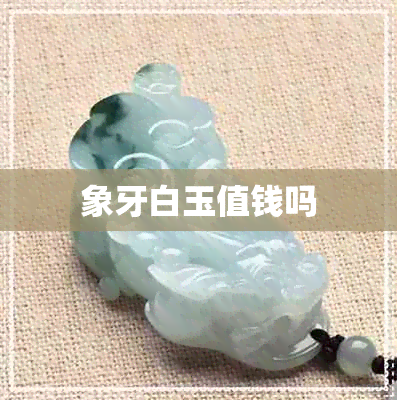 象牙白玉值钱吗 象牙白玉值钱吗