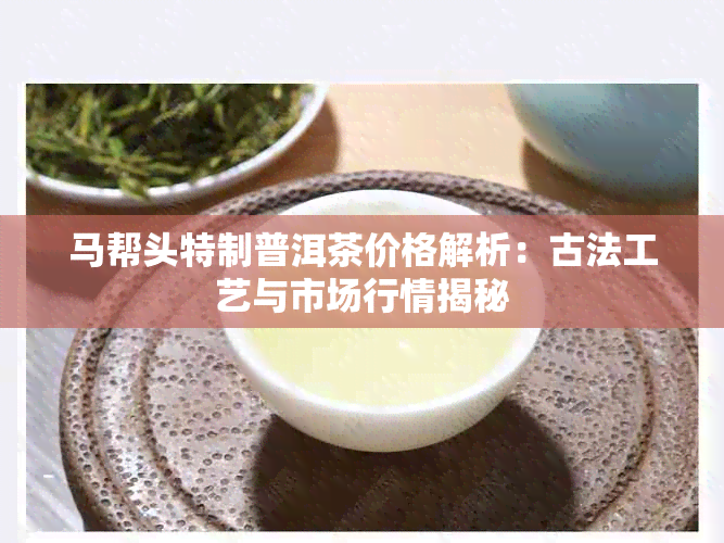 马帮头特制普洱茶价格解析：古法工艺与市场行情揭秘