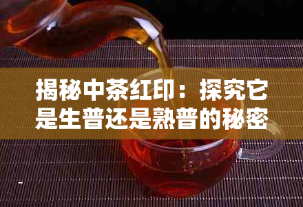 揭秘中茶红印:探究它是生普还是熟普的秘密