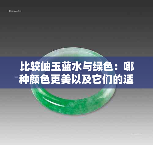 比较岫玉蓝水与绿色:哪种颜色更美以及它们的适用场景详解