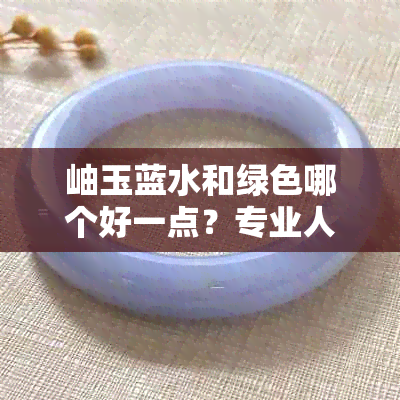岫玉蓝水和绿色哪个好一点?专业人士告诉你