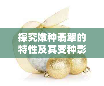 探究嫩种翡翠的特性及其变种影响:全面解析与常见问题解答
