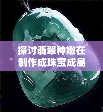 探讨翡翠种嫩在制作成珠宝成品中的可行性
