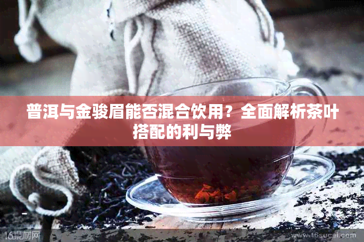 普洱与金骏眉能否混合饮用?全面解析茶叶搭配的利与弊