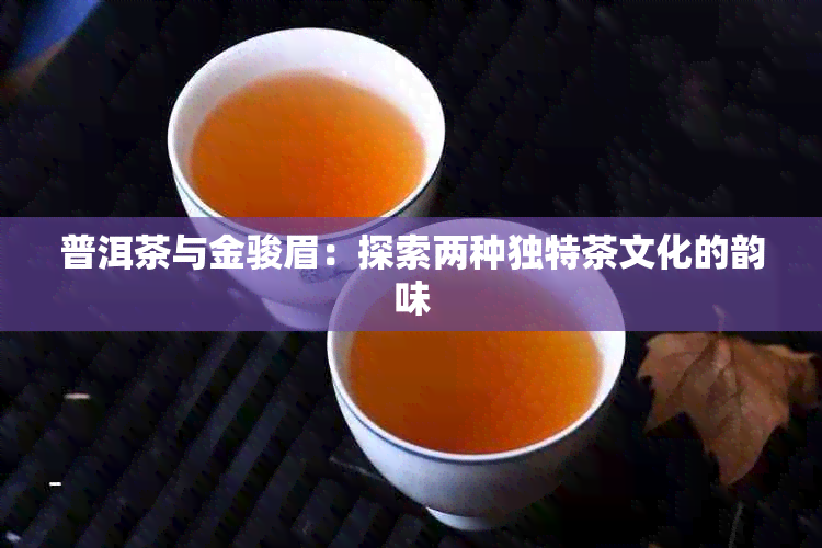 普洱茶与金骏眉:探索两种独特茶文化的韵味