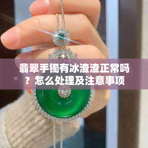 翡翠手镯有冰渣渣正常吗?怎么处理及注意事项