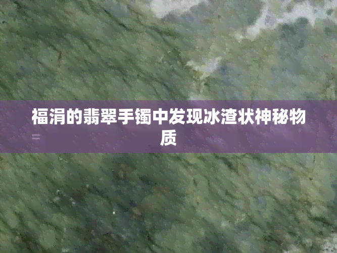 福涓的翡翠手镯中发现冰渣状神秘物质