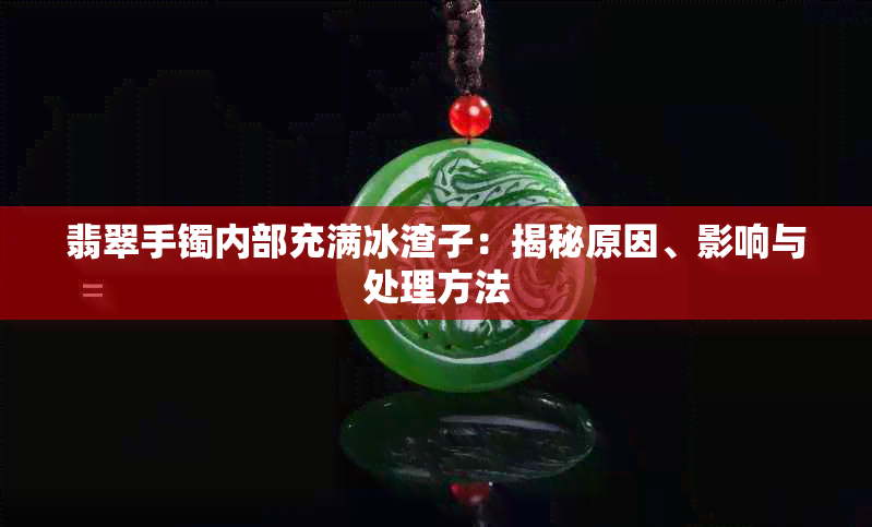 翡翠手镯内部充满冰渣子:揭秘原因、影响与处理方法