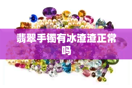 翡翠手镯有冰渣渣正常吗 翡翠手镯有冰渣渣正常吗