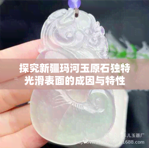 探究新疆玛河玉原石独特光滑表面的成因与特性