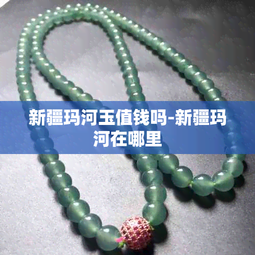 新疆玛河玉值钱吗-新疆玛河在哪里