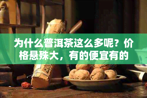 为什么普洱茶这么多呢?价格悬殊大,有的便宜有的贵是因为什么?