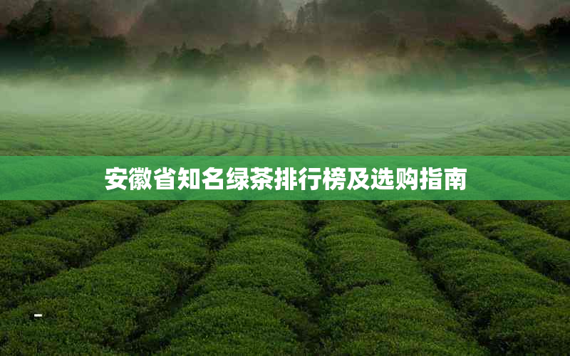 安徽省知名绿茶排行榜及选购指南