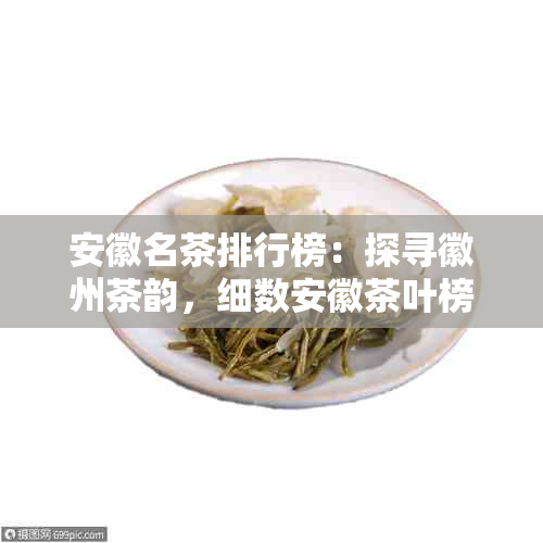 安徽名茶排行榜:探寻徽州茶韵,细数安徽茶叶榜单