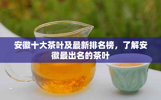 安徽十大茶叶及最新排名榜,了解安徽最出名的茶叶