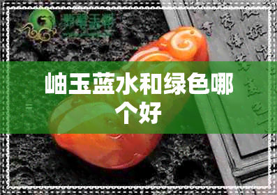 岫玉蓝水和绿色哪个好 岫玉蓝水和绿色哪个好