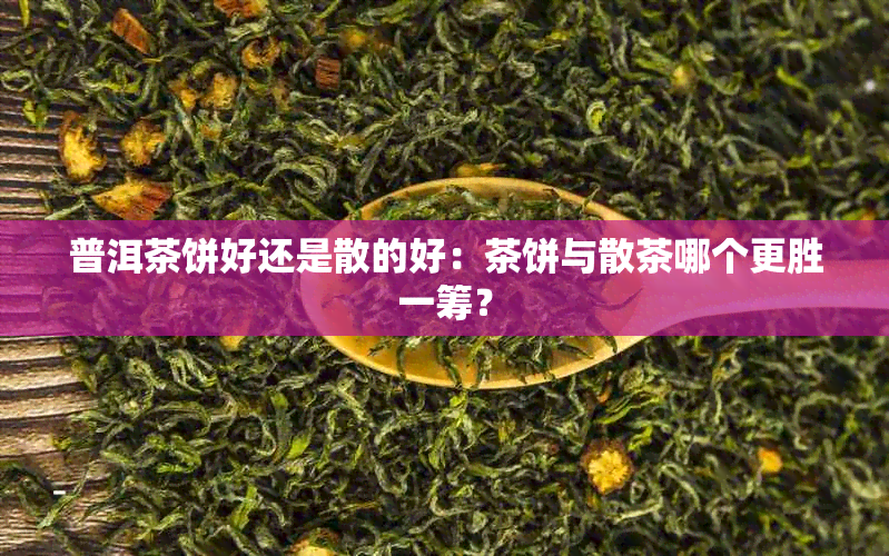 普洱茶饼好还是散的好:茶饼与散茶哪个更胜一筹?