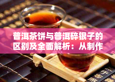 普洱茶饼与普洱碎银子的区别及全面解析:从制作工艺到冲泡方法