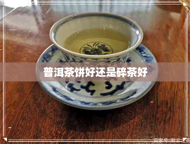 普洱茶饼好还是碎茶好 普洱茶饼好还是碎茶好