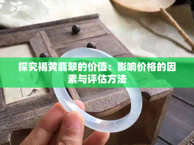 探究褐黄翡翠的价值:影响价格的因素与评估方法