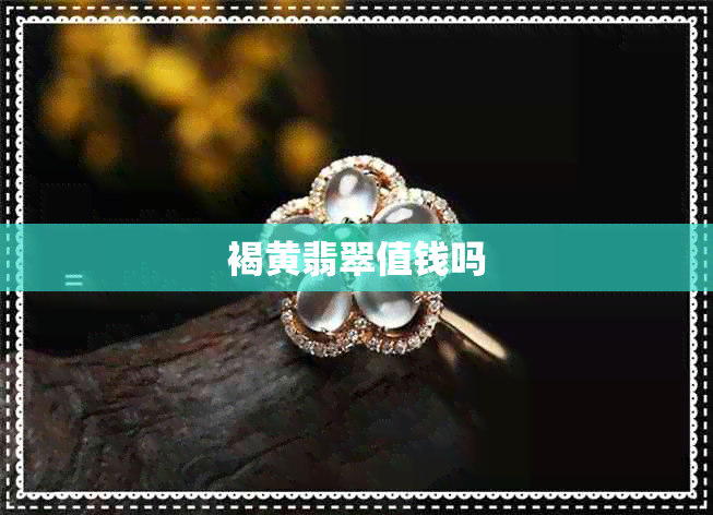 褐黄翡翠值钱吗 褐黄翡翠值钱吗