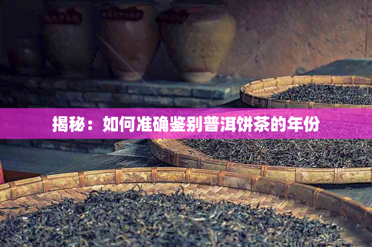 揭秘:如何准确鉴别普洱饼茶的年份