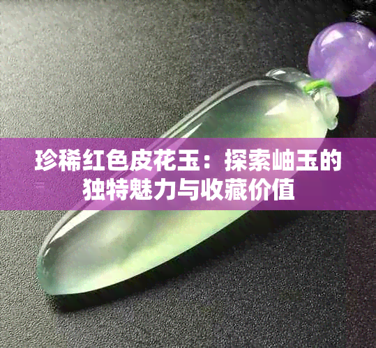 珍稀红色皮花玉:探索岫玉的独特魅力与收藏价值