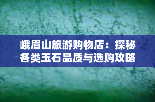 峨眉山旅游购物店:探秘各类玉石品质与选购攻略